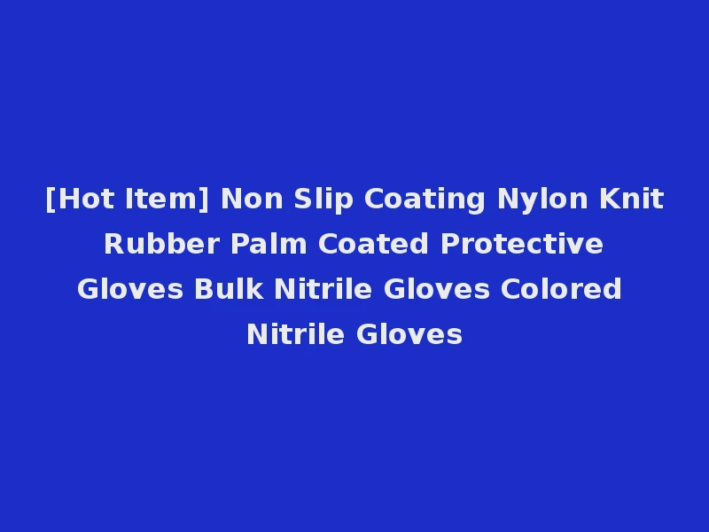 [Hot Item] Non Slip Coating Nylon Knit Rubber Palm Coated Protective Gloves Bulk Nitrile Gloves Colored Nitrile Gloves