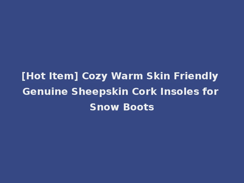 [Hot Item] Cozy Warm Skin Friendly Genuine Sheepskin Cork Insoles for Snow Boots
