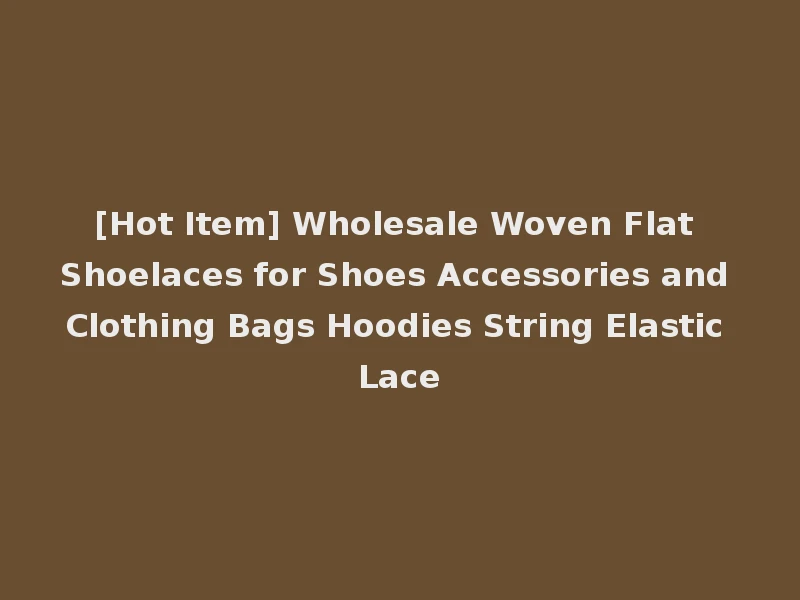 [Hot Item] Wholesale Woven Flat Shoelaces for Shoes Accessories and Clothing Bags Hoodies String Elastic Lace