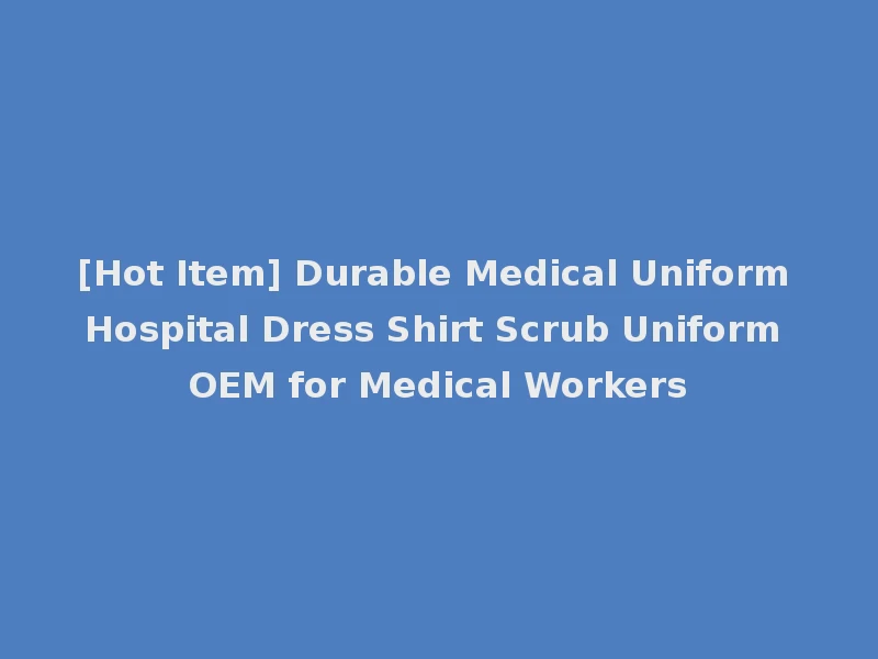 [Hot Item] Durable Medical Uniform Hospital Dress Shirt Scrub Uniform OEM for Medical Workers