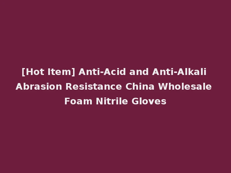 [Hot Item] Anti-Acid and Anti-Alkali Abrasion Resistance China Wholesale Foam Nitrile Gloves
