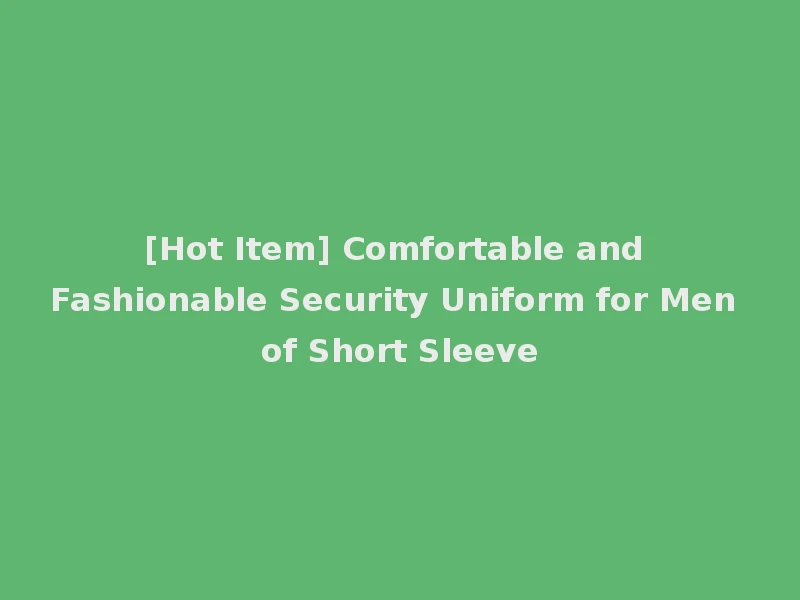 [Hot Item] Comfortable and Fashionable Security Uniform for Men of Short Sleeve