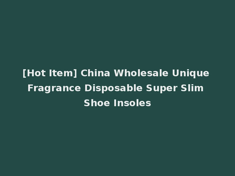 [Hot Item] China Wholesale Unique Fragrance Disposable Super Slim Shoe Insoles