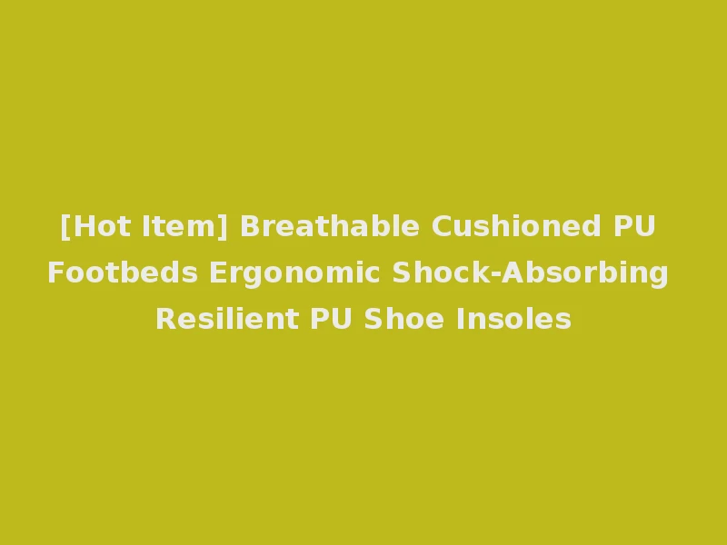 [Hot Item] Breathable Cushioned PU Footbeds Ergonomic Shock-Absorbing Resilient PU Shoe Insoles