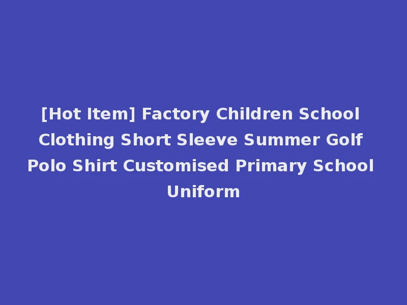 [Hot Item] Factory Children School Clothing Short Sleeve Summer Golf Polo Shirt Customised Primary School Uniform