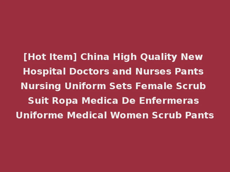 [Hot Item] China High Quality New Hospital Doctors and Nurses Pants Nursing Uniform Sets Female Scrub Suit Ropa Medica De Enfermeras Uniforme Medical Women Scrub Pants