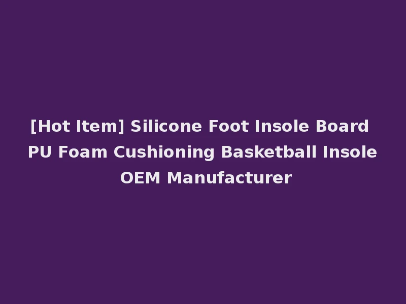 [Hot Item] Silicone Foot Insole Board PU Foam Cushioning Basketball Insole OEM Manufacturer