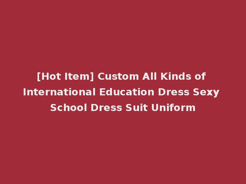 [Hot Item] Custom All Kinds of International Education Dress Sexy School Dress Suit Uniform