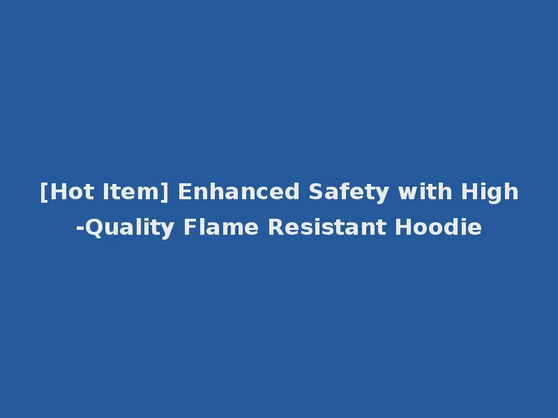 [Hot Item] Enhanced Safety with High-Quality Flame Resistant Hoodie