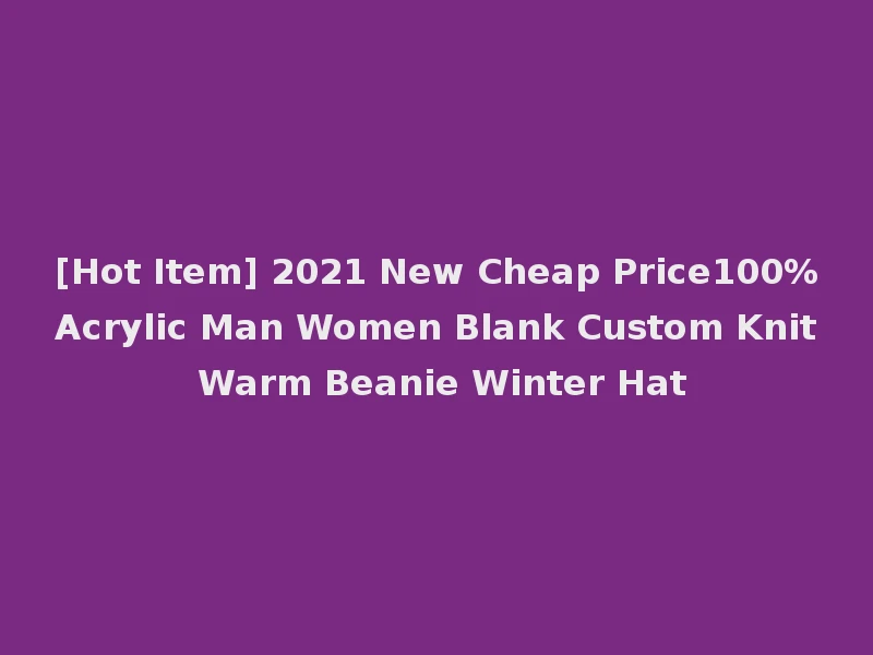 [Hot Item] 2021 New Cheap Price100%Acrylic Man Women Blank Custom Knit Warm Beanie Winter Hat