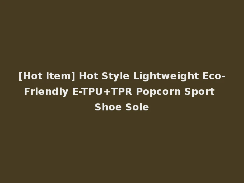 [Hot Item] Hot Style Lightweight Eco-Friendly E-TPU+TPR Popcorn Sport Shoe Sole