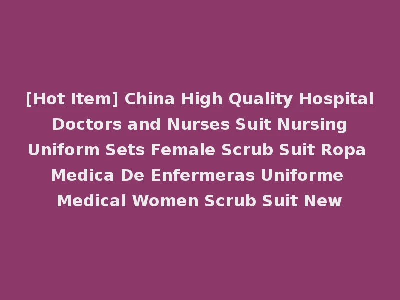 [Hot Item] China High Quality Hospital Doctors and Nurses Suit Nursing Uniform Sets Female Scrub Suit Ropa Medica De Enfermeras Uniforme Medical Women Scrub Suit New