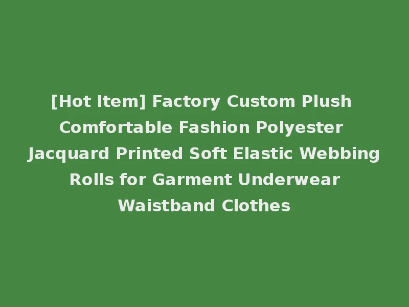 [Hot Item] Factory Custom Plush Comfortable Fashion Polyester Jacquard Printed Soft Elastic Webbing Rolls for Garment Underwear Waistband Clothes