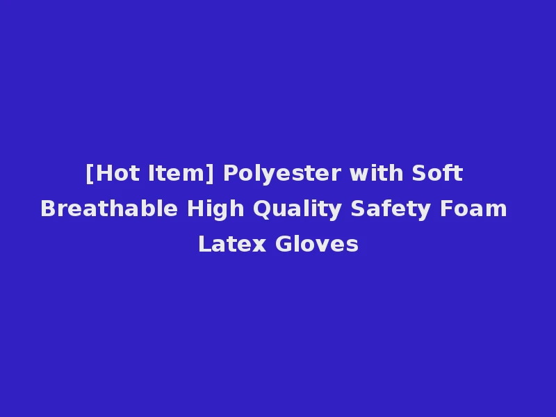 [Hot Item] Polyester with Soft Breathable High Quality Safety Foam Latex Gloves