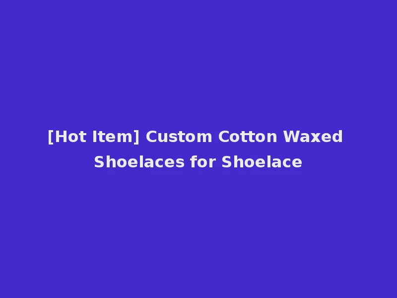 [Hot Item] Custom Cotton Waxed Shoelaces for Shoelace