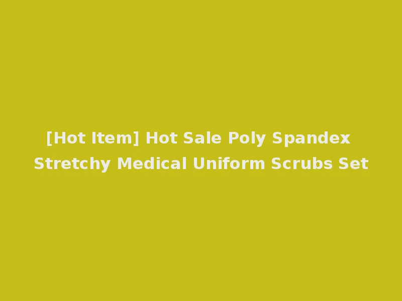 [Hot Item] Hot Sale Poly Spandex Stretchy Medical Uniform Scrubs Set