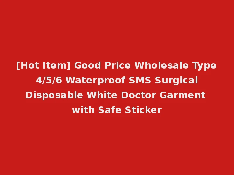 [Hot Item] Good Price Wholesale Type 4/5/6 Waterproof SMS Surgical Disposable White Doctor Garment with Safe Sticker