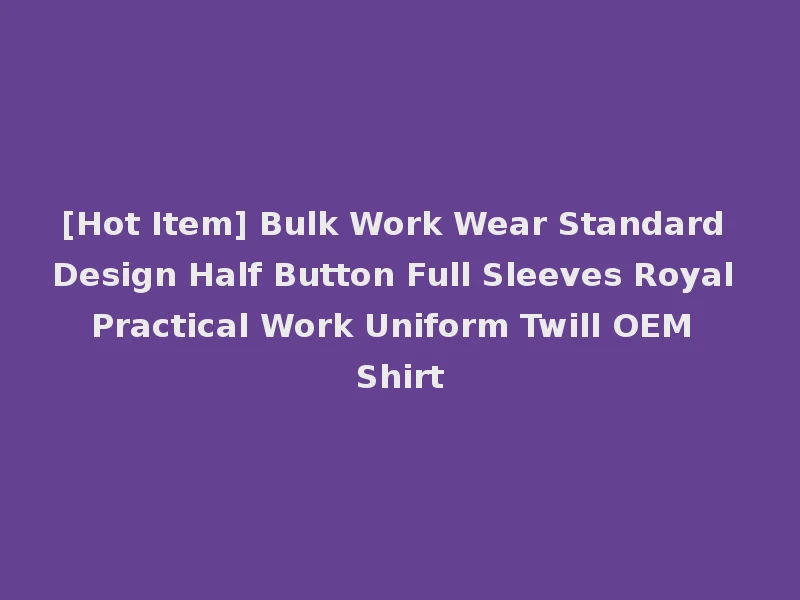 [Hot Item] Bulk Work Wear Standard Design Half Button Full Sleeves Royal Practical Work Uniform Twill OEM Shirt