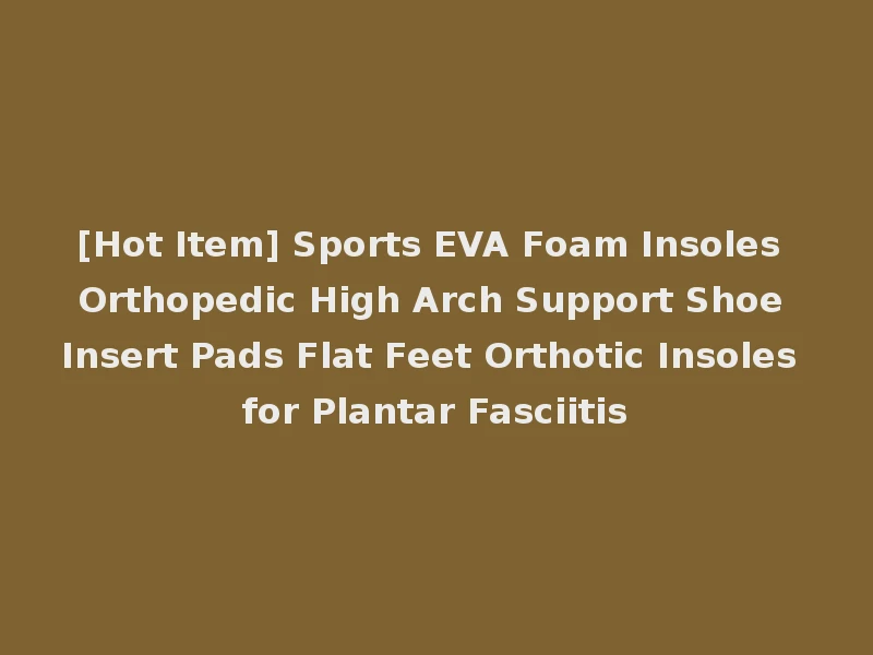 [Hot Item] Sports EVA Foam Insoles Orthopedic High Arch Support Shoe Insert Pads Flat Feet Orthotic Insoles for Plantar Fasciitis