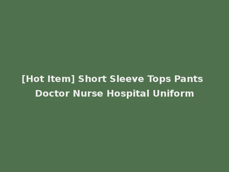 [Hot Item] Short Sleeve Tops Pants Doctor Nurse Hospital Uniform