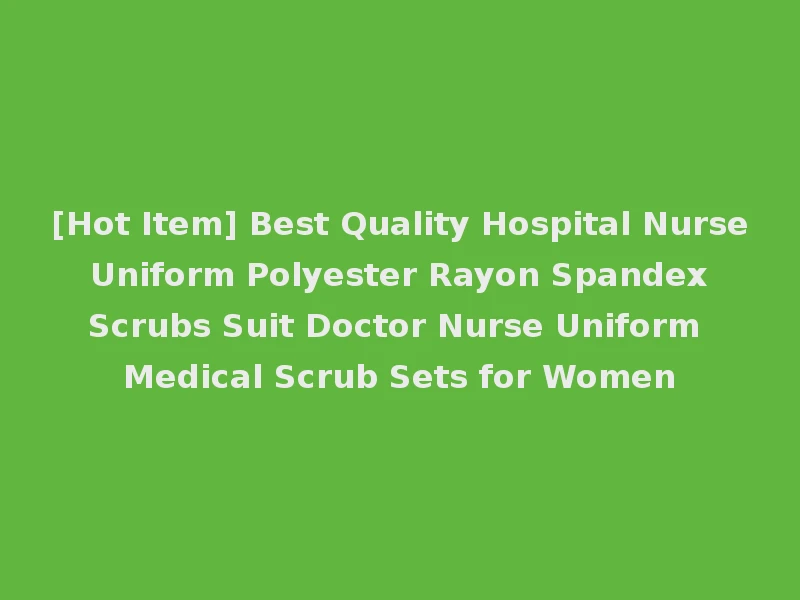 [Hot Item] Best Quality Hospital Nurse Uniform Polyester Rayon Spandex Scrubs Suit Doctor Nurse Uniform Medical Scrub Sets for Women