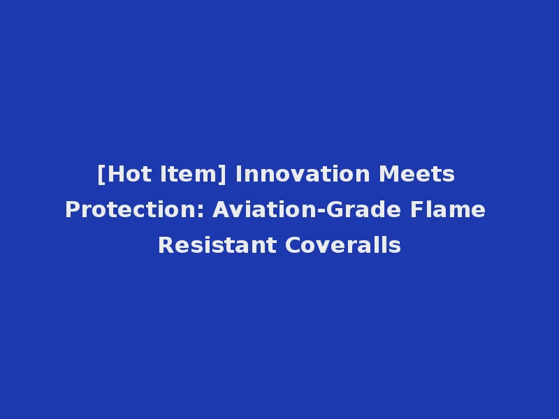 [Hot Item] Innovation Meets Protection: Aviation-Grade Flame Resistant Coveralls