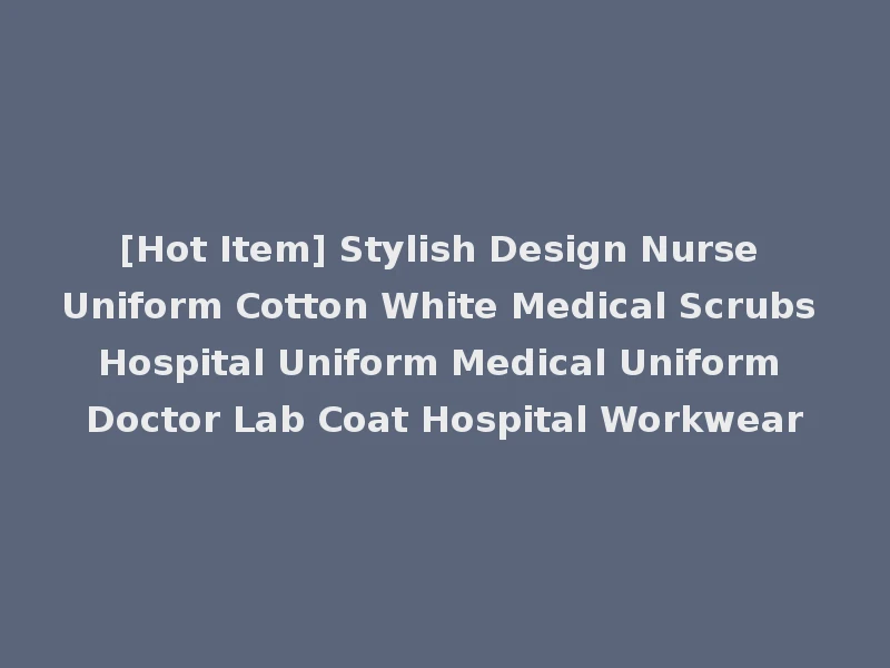 [Hot Item] Stylish Design Nurse Uniform Cotton White Medical Scrubs Hospital Uniform Medical Uniform Doctor Lab Coat Hospital Workwear