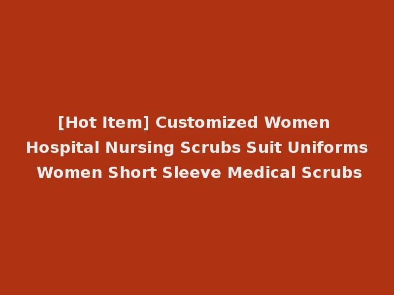 [Hot Item] Customized Women Hospital Nursing Scrubs Suit Uniforms Women Short Sleeve Medical Scrubs