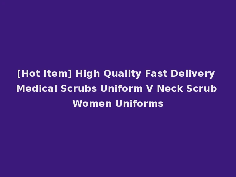 [Hot Item] High Quality Fast Delivery Medical Scrubs Uniform V Neck Scrub Women Uniforms