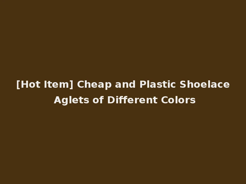[Hot Item] Cheap and Plastic Shoelace Aglets of Different Colors