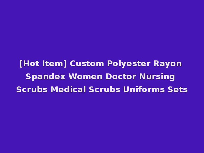 [Hot Item] Custom Polyester Rayon Spandex Women Doctor Nursing Scrubs Medical Scrubs Uniforms Sets
