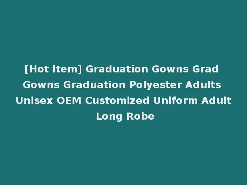[Hot Item] Graduation Gowns Grad Gowns Graduation Polyester Adults Unisex OEM Customized Uniform Adult Long Robe