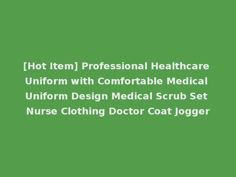 [Hot Item] Professional Healthcare Uniform with Comfortable Medical Uniform Design Medical Scrub Set Nurse Clothing Doctor Coat Jogger