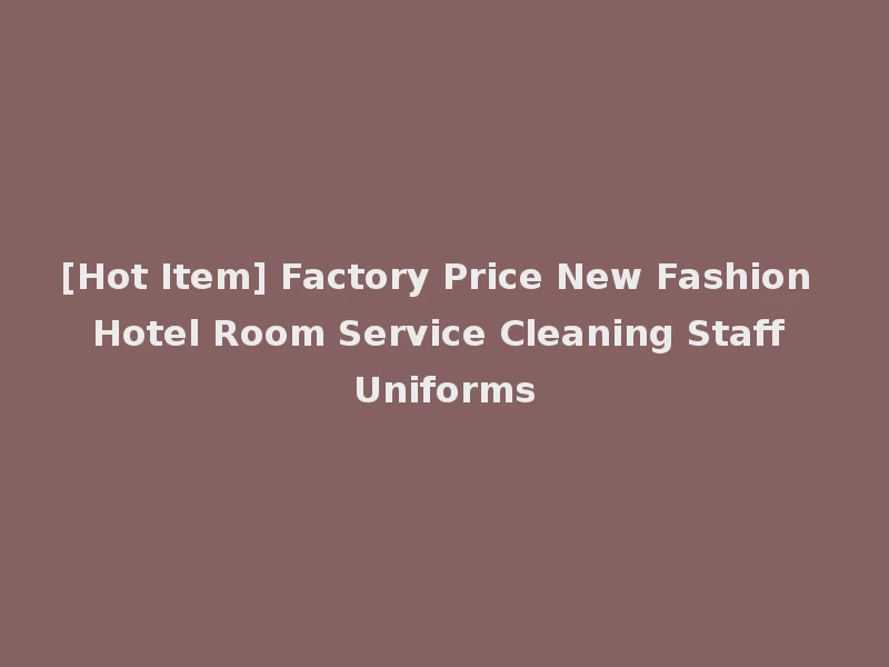 [Hot Item] Factory Price New Fashion Hotel Room Service Cleaning Staff Uniforms