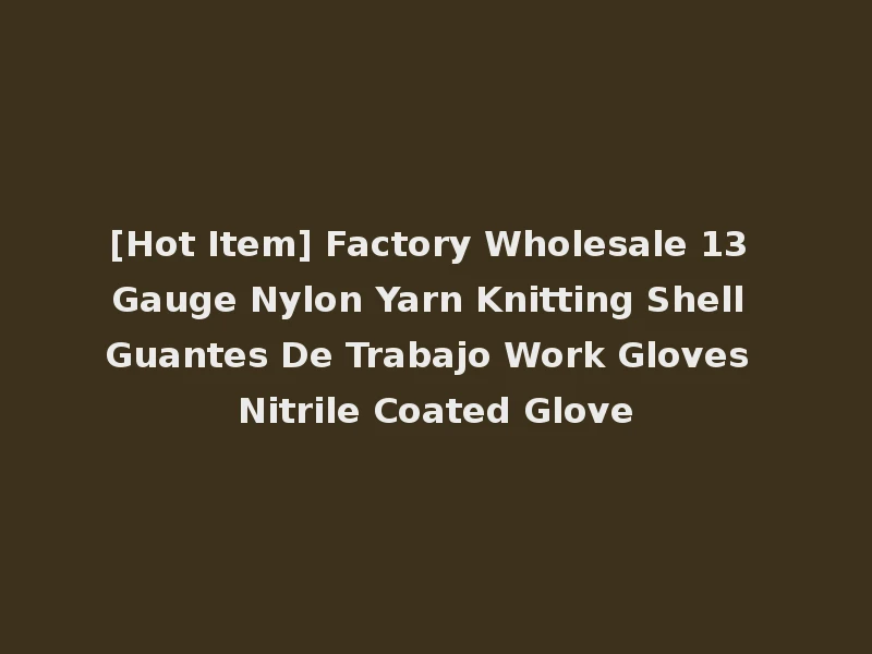 [Hot Item] Factory Wholesale 13 Gauge Nylon Yarn Knitting Shell Guantes De Trabajo Work Gloves Nitrile Coated Glove