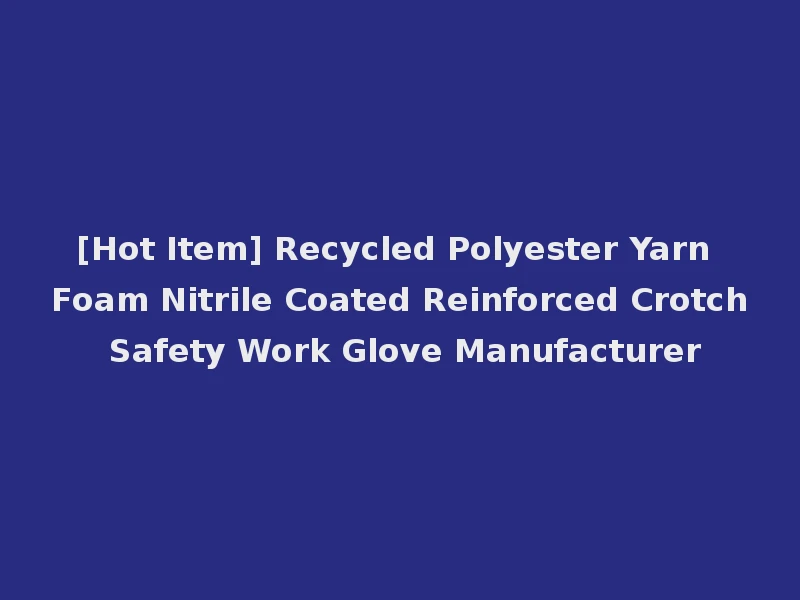 [Hot Item] Recycled Polyester Yarn Foam Nitrile Coated Reinforced Crotch Safety Work Glove Manufacturer