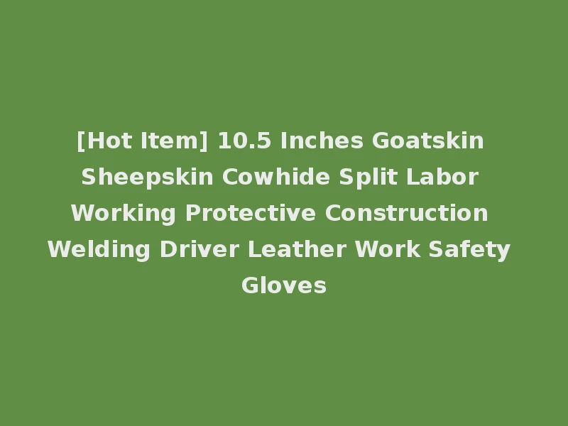 [Hot Item] 10.5 Inches Goatskin Sheepskin Cowhide Split Labor Working Protective Construction Welding Driver Leather Work Safety Gloves