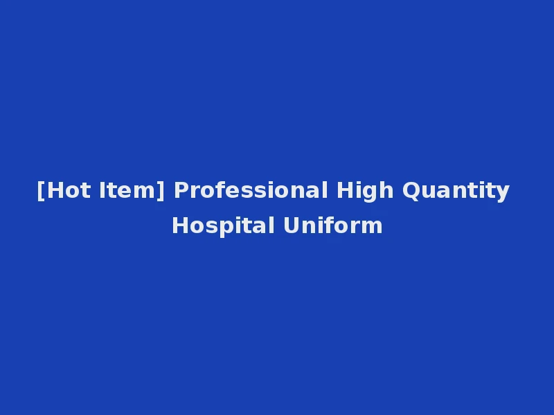 [Hot Item] Professional High Quantity Hospital Uniform