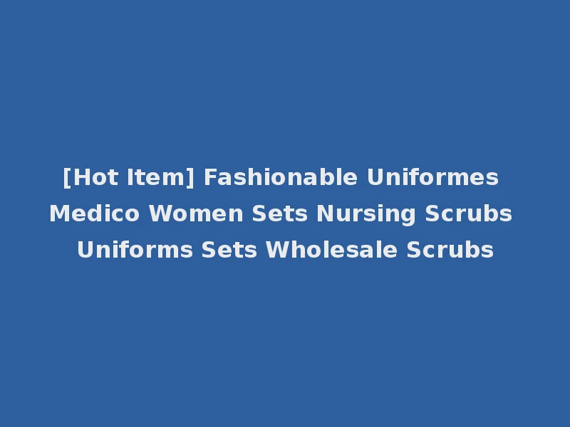 [Hot Item] Fashionable Uniformes Medico Women Sets Nursing Scrubs Uniforms Sets Wholesale Scrubs