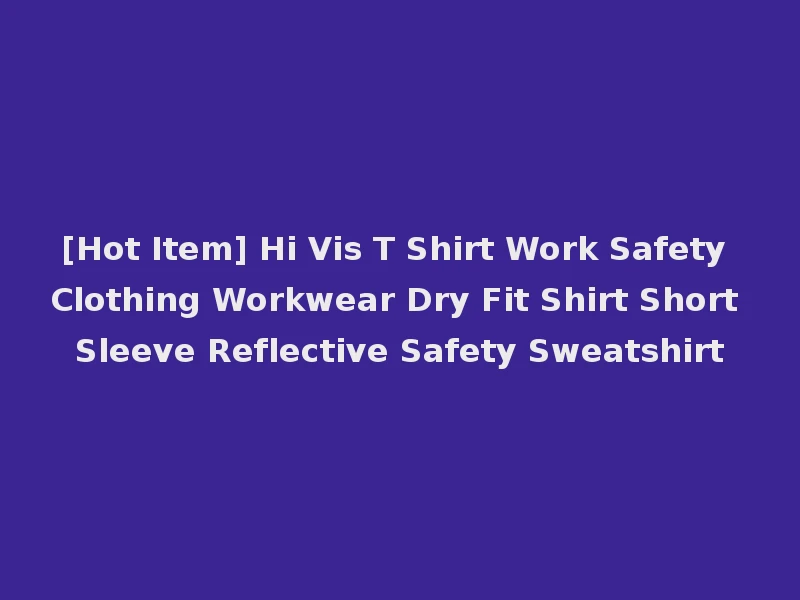 [Hot Item] Hi Vis T Shirt Work Safety Clothing Workwear Dry Fit Shirt Short Sleeve Reflective Safety Sweatshirt