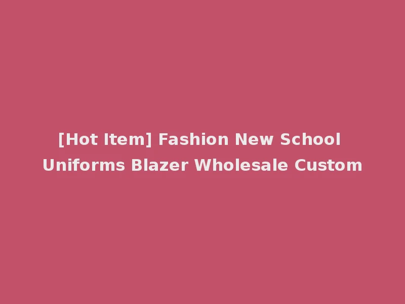 [Hot Item] Fashion New School Uniforms Blazer Wholesale Custom