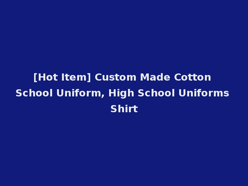 [Hot Item] Custom Made Cotton School Uniform, High School Uniforms Shirt