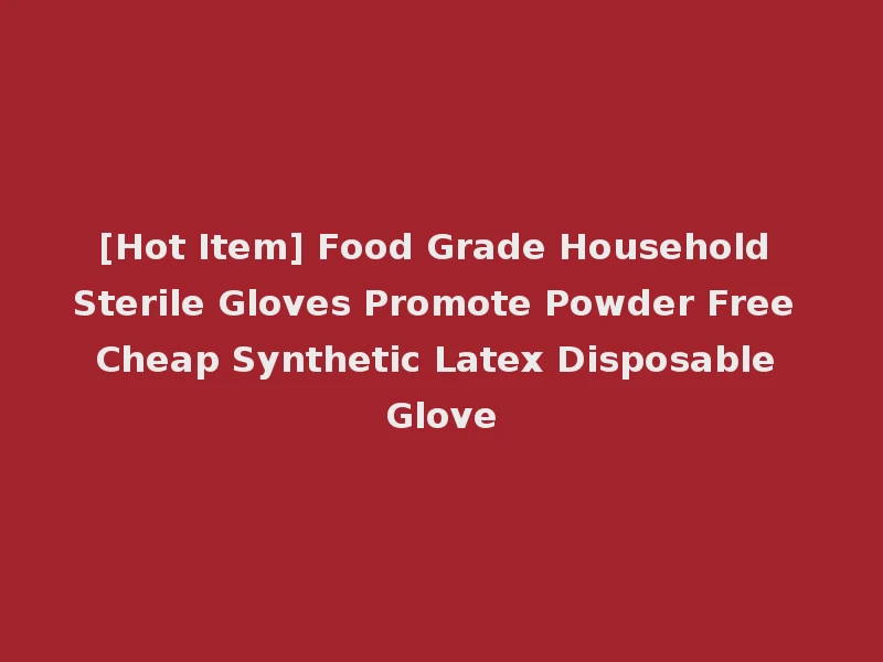[Hot Item] Food Grade Household Sterile Gloves Promote Powder Free Cheap Synthetic Latex Disposable Glove