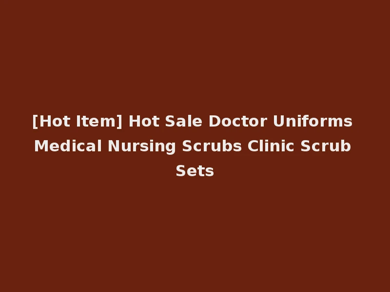 [Hot Item] Hot Sale Doctor Uniforms Medical Nursing Scrubs Clinic Scrub Sets