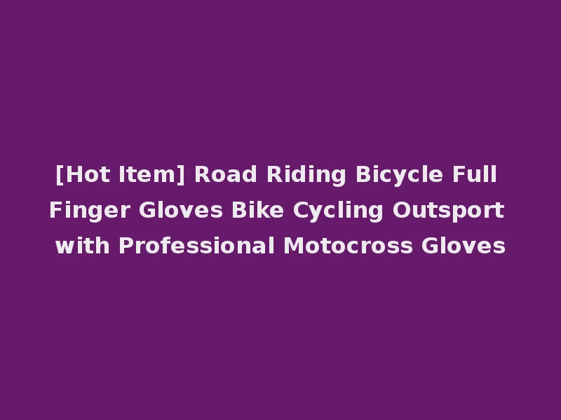 [Hot Item] Road Riding Bicycle Full Finger Gloves Bike Cycling Outsport with Professional Motocross Gloves