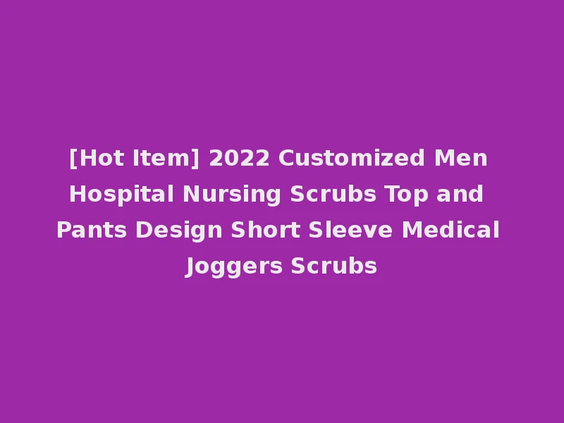 [Hot Item] 2022 Customized Men Hospital Nursing Scrubs Top and Pants Design Short Sleeve Medical Joggers Scrubs