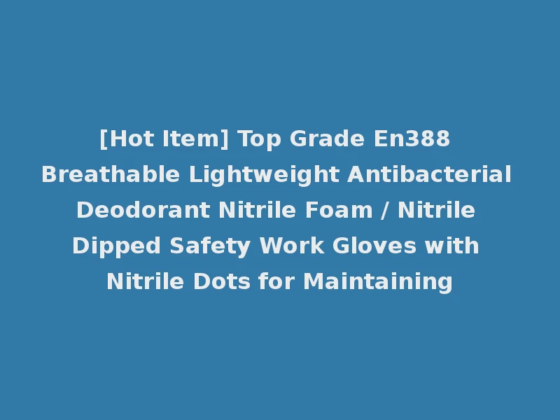 [Hot Item] Top Grade En388 Breathable Lightweight Antibacterial Deodorant Nitrile Foam / Nitrile Dipped Safety Work Gloves with Nitrile Dots for Maintaining