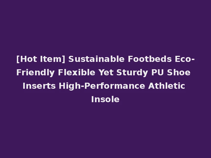 [Hot Item] Sustainable Footbeds Eco-Friendly Flexible Yet Sturdy PU Shoe Inserts High-Performance Athletic Insole