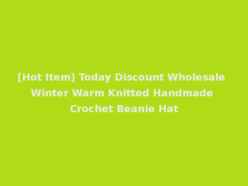 [Hot Item] Today Discount Wholesale Winter Warm Knitted Handmade Crochet Beanie Hat