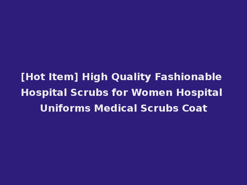[Hot Item] High Quality Fashionable Hospital Scrubs for Women Hospital Uniforms Medical Scrubs Coat